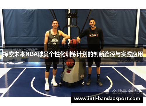 探索未来NBA球员个性化训练计划的创新路径与实践应用