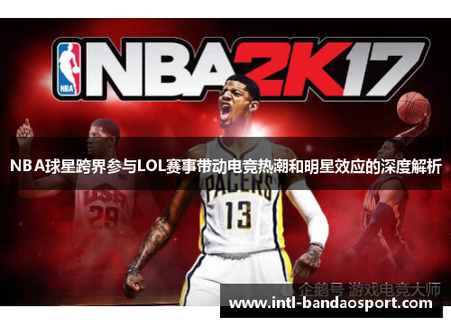 NBA球星跨界参与LOL赛事带动电竞热潮和明星效应的深度解析