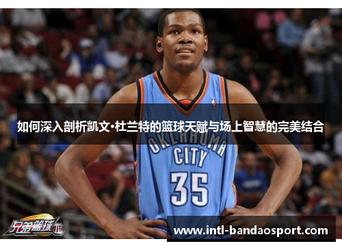 如何深入剖析凯文·杜兰特的篮球天赋与场上智慧的完美结合