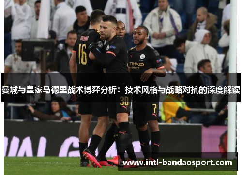曼城与皇家马德里战术博弈分析：技术风格与战略对抗的深度解读