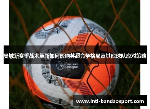 曼城新赛季战术革新如何影响英超竞争格局及其他球队应对策略