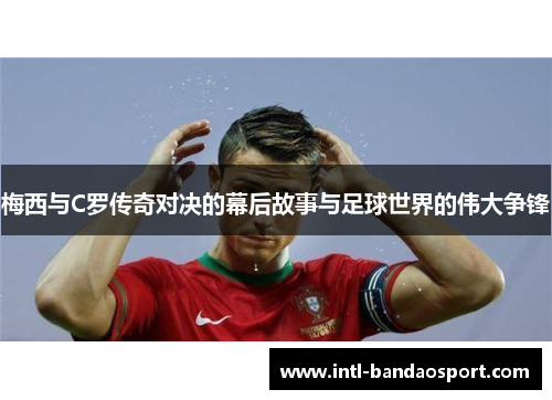 梅西与C罗传奇对决的幕后故事与足球世界的伟大争锋