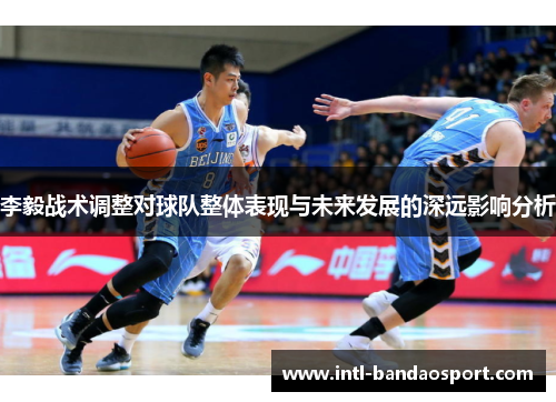 李毅战术调整对球队整体表现与未来发展的深远影响分析