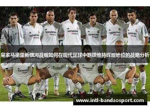 皇家马德里新银河战舰如何在现代足球中继续维持辉煌地位的战略分析