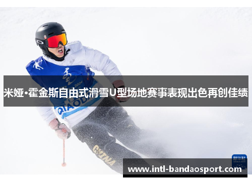 米娅·霍金斯自由式滑雪U型场地赛事表现出色再创佳绩