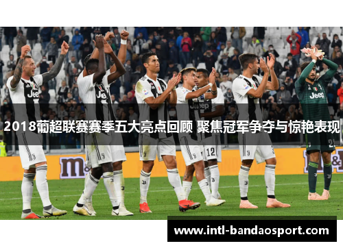 2018葡超联赛赛季五大亮点回顾 聚焦冠军争夺与惊艳表现