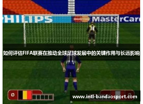 如何评估FIFA联赛在推动全球足球发展中的关键作用与长远影响