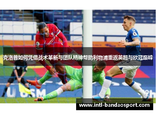 克洛普如何凭借战术革新与团队精神帮助利物浦重返英超与欧冠巅峰