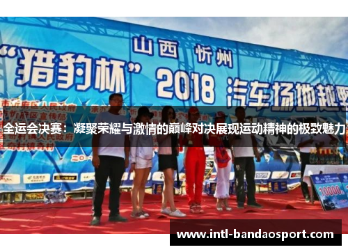 全运会决赛：凝聚荣耀与激情的巅峰对决展现运动精神的极致魅力