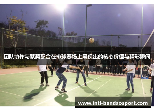 团队协作与默契配合在排球赛场上展现出的核心价值与精彩瞬间