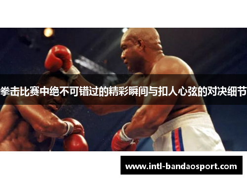 拳击比赛中绝不可错过的精彩瞬间与扣人心弦的对决细节