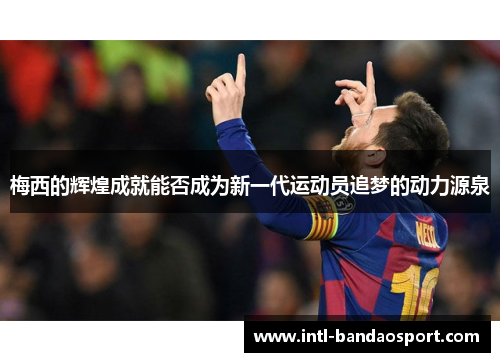 梅西的辉煌成就能否成为新一代运动员追梦的动力源泉