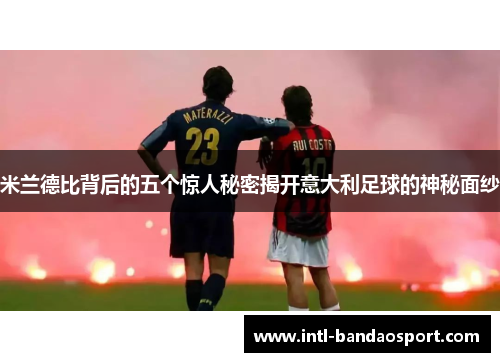 米兰德比背后的五个惊人秘密揭开意大利足球的神秘面纱