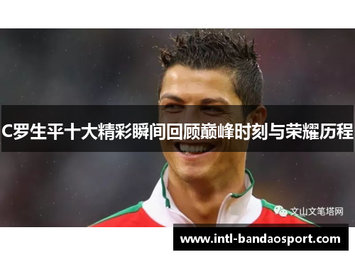 C罗生平十大精彩瞬间回顾巅峰时刻与荣耀历程