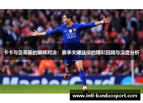 卡卡与贝蒂斯的巅峰对决：赛季关键战役的精彩回顾与深度分析