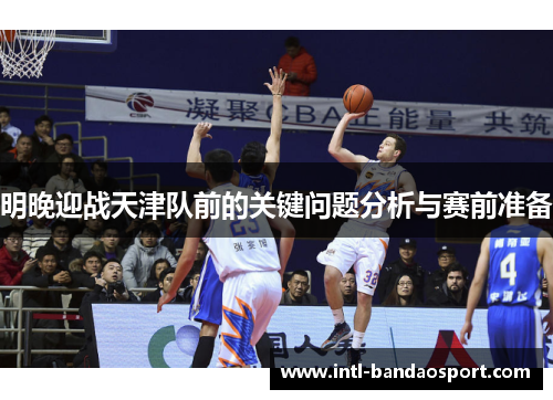 明晚迎战天津队前的关键问题分析与赛前准备