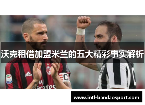 沃克租借加盟米兰的五大精彩事实解析