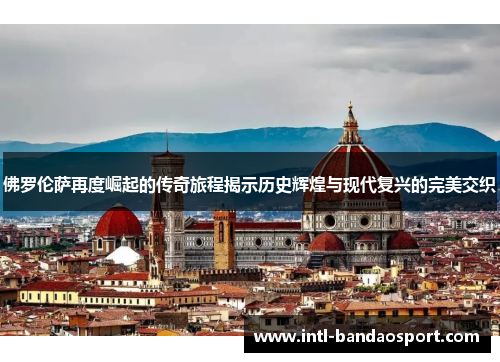 佛罗伦萨再度崛起的传奇旅程揭示历史辉煌与现代复兴的完美交织
