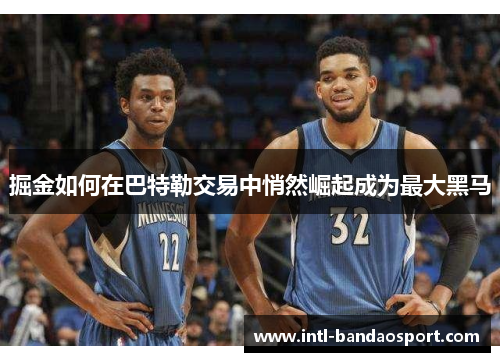 掘金如何在巴特勒交易中悄然崛起成为最大黑马
