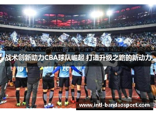 战术创新助力CBA球队崛起 打造升级之路的新动力