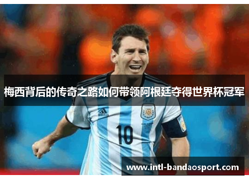 梅西背后的传奇之路如何带领阿根廷夺得世界杯冠军