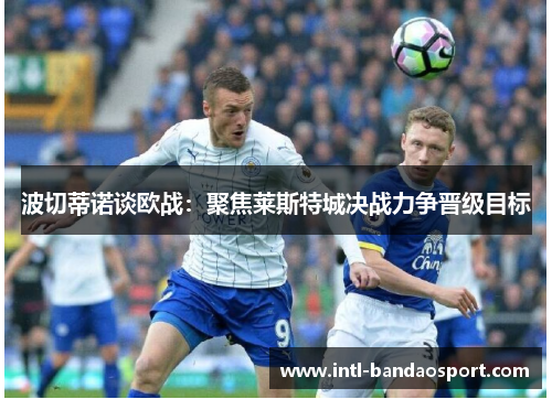 波切蒂诺谈欧战：聚焦莱斯特城决战力争晋级目标