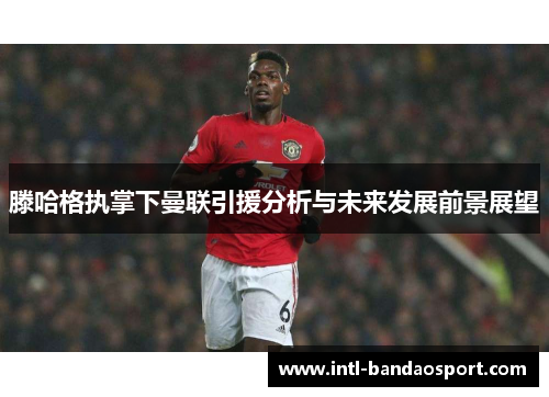滕哈格执掌下曼联引援分析与未来发展前景展望