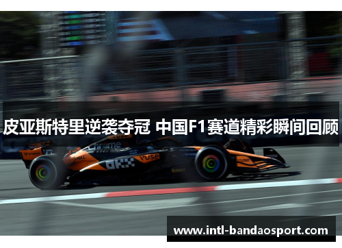 皮亚斯特里逆袭夺冠 中国F1赛道精彩瞬间回顾