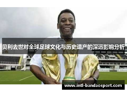 贝利去世对全球足球文化与历史遗产的深远影响分析