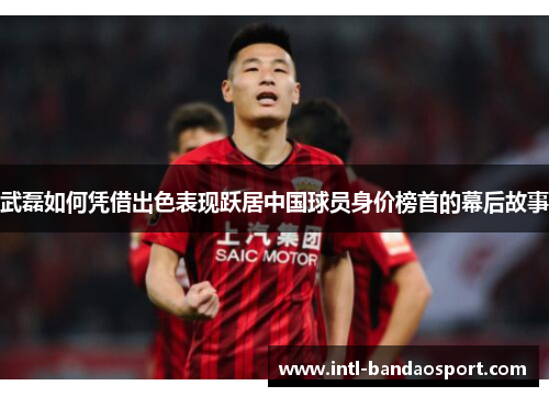 武磊如何凭借出色表现跃居中国球员身价榜首的幕后故事