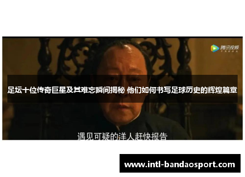 足坛十位传奇巨星及其难忘瞬间揭秘 他们如何书写足球历史的辉煌篇章