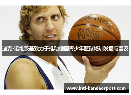 迪克·诺维茨基致力于推动德国青少年篮球培训发展与普及