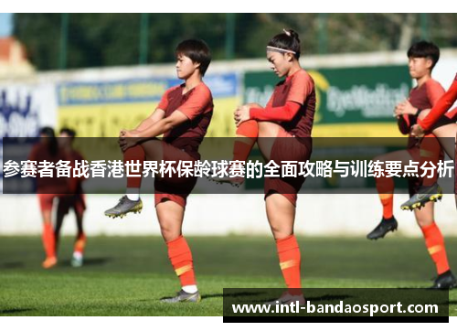 参赛者备战香港世界杯保龄球赛的全面攻略与训练要点分析