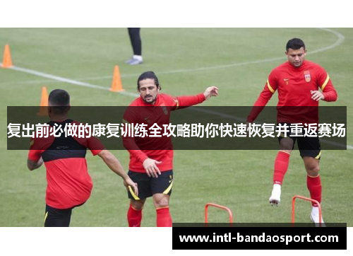 复出前必做的康复训练全攻略助你快速恢复并重返赛场
