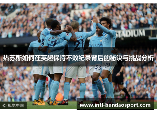 热苏斯如何在英超保持不败纪录背后的秘诀与挑战分析