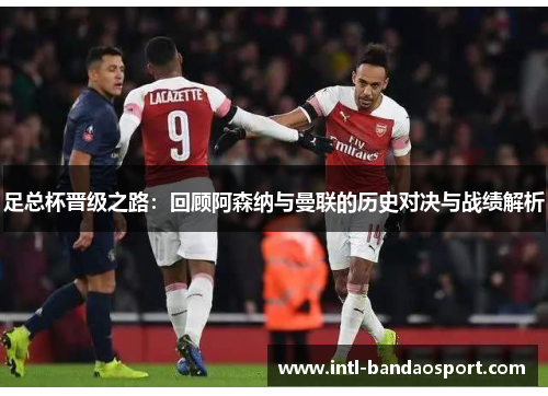 足总杯晋级之路：回顾阿森纳与曼联的历史对决与战绩解析