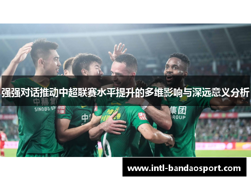 强强对话推动中超联赛水平提升的多维影响与深远意义分析