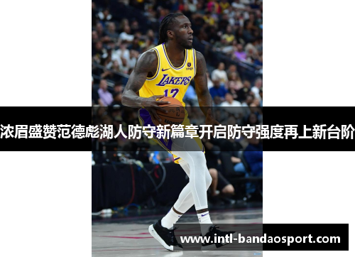 浓眉盛赞范德彪湖人防守新篇章开启防守强度再上新台阶