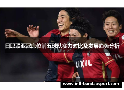 日职联亚冠席位前五球队实力对比及发展趋势分析