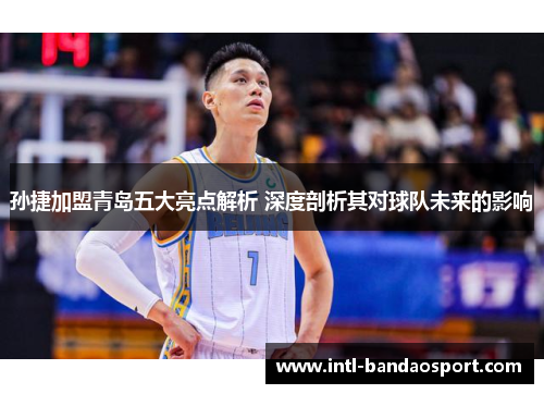 孙捷加盟青岛五大亮点解析 深度剖析其对球队未来的影响