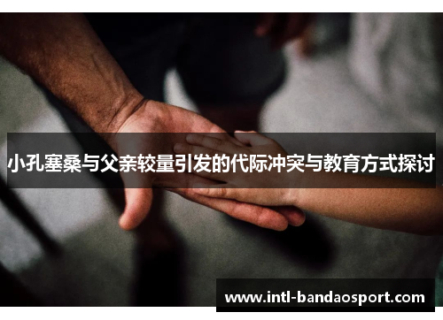 小孔塞桑与父亲较量引发的代际冲突与教育方式探讨