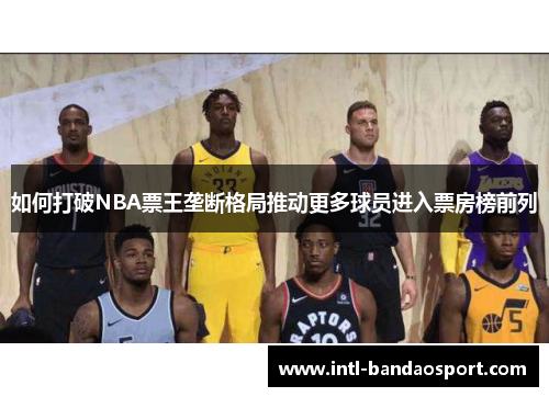 如何打破NBA票王垄断格局推动更多球员进入票房榜前列