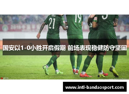国安以1-0小胜开启假期 前场表现稳健防守坚固
