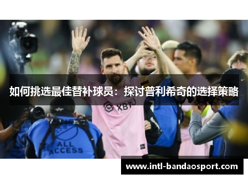 如何挑选最佳替补球员：探讨普利希奇的选择策略