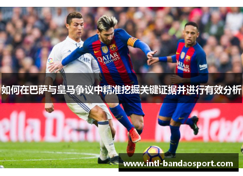如何在巴萨与皇马争议中精准挖掘关键证据并进行有效分析