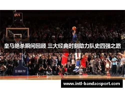 皇马绝杀瞬间回顾 三大经典时刻助力队史四强之路