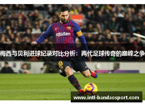 梅西与贝利进球纪录对比分析：两代足球传奇的巅峰之争