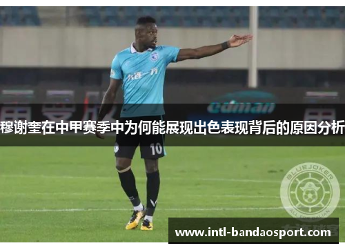 穆谢奎在中甲赛季中为何能展现出色表现背后的原因分析