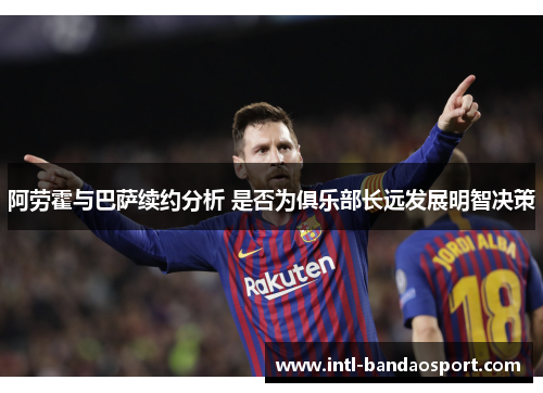 阿劳霍与巴萨续约分析 是否为俱乐部长远发展明智决策