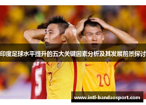 印度足球水平提升的五大关键因素分析及其发展前景探讨